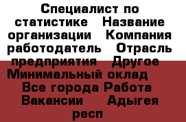 Специалист по статистике › Название организации ­ Компания-работодатель › Отрасль предприятия ­ Другое › Минимальный оклад ­ 1 - Все города Работа » Вакансии   . Адыгея респ.